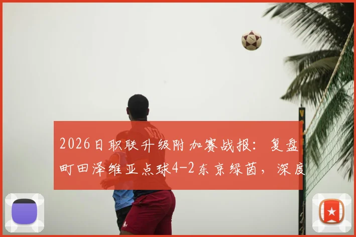 2026日职联升级附加赛战报：复盘町田泽维亚点球4-2东京绿茵，深度解析福田涌矢失点原因与赛事关键转折