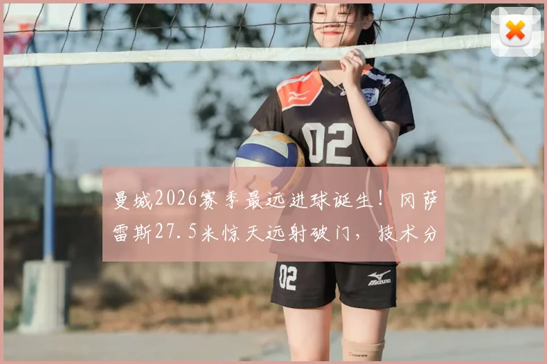 曼城2026赛季最远进球诞生！冈萨雷斯27.5米惊天远射破门，技术分析与队史远射排名一览