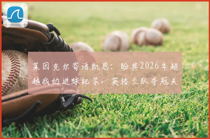 莱因克尔寄语凯恩：盼其2026年超越我的进球纪录，英格兰队夺冠关键在此