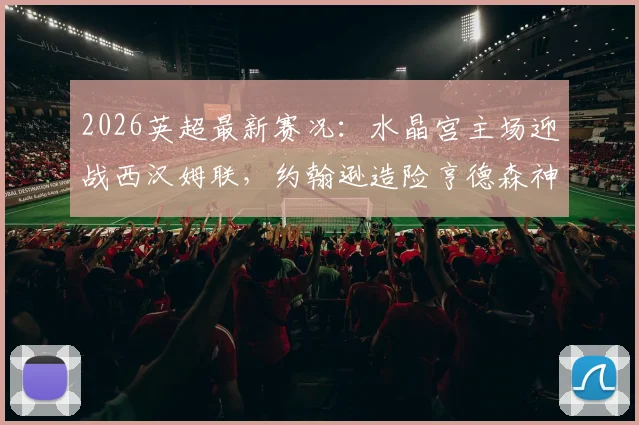 2026英超最新赛况：水晶宫主场迎战西汉姆联，约翰逊造险亨德森神扑，半场战罢0-0