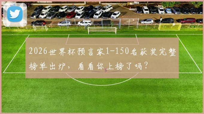 2026世界杯预言家1-150名获奖完整榜单出炉，看看你上榜了吗？