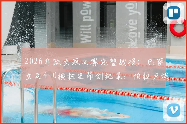 2026年欧女冠决赛完整战报：巴萨女足4-0横扫里昂创纪录，帕拉卢埃洛独造三球加冕MVP