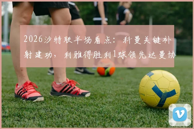 2026沙特联半场看点：科曼关键补射建功，利雅得胜利1球领先达曼协作，附全场局势分析