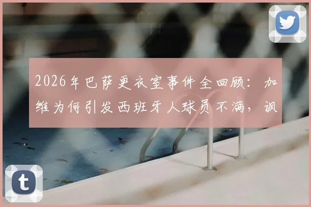 2026年巴萨更衣室事件全回顾：加维为何引发西班牙人球员不满，讽刺歌曲风波真相解析