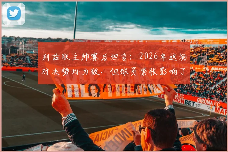 利兹联主帅赛后坦言：2026年这场对决势均力敌，但球员紧张影响了发挥