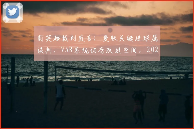 前英超裁判直言：曼联关键进球属误判，VAR系统仍存改进空间，2026赛季或迎技术升级
