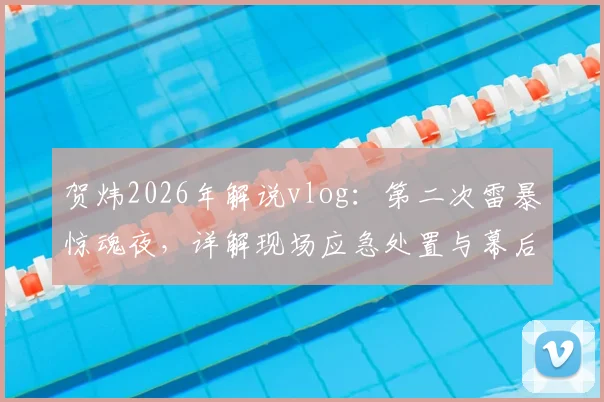 贺炜2026年解说vlog：第二次雷暴惊魂夜，详解现场应急处置与幕后不眠实录