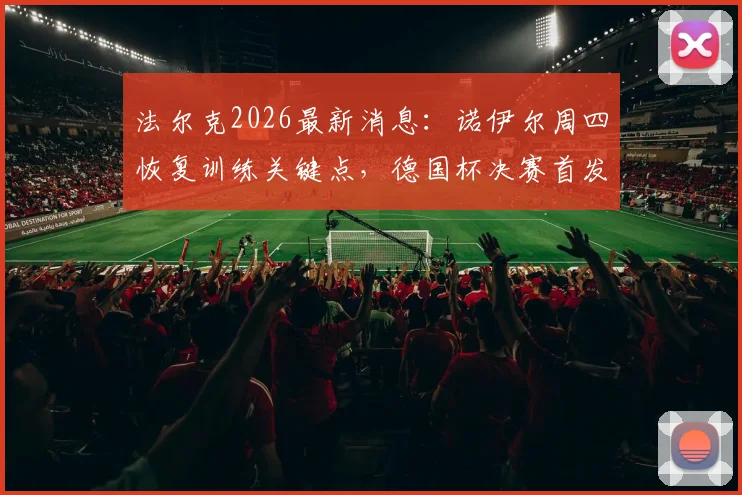 法尔克2026最新消息：诺伊尔周四恢复训练关键点，德国杯决赛首发悬念解析