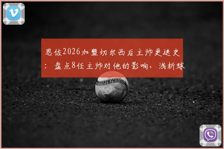 恩佐2026加盟切尔西后主帅更迭史：盘点8任主帅对他的影响，浅析球员如何应对球队动荡期