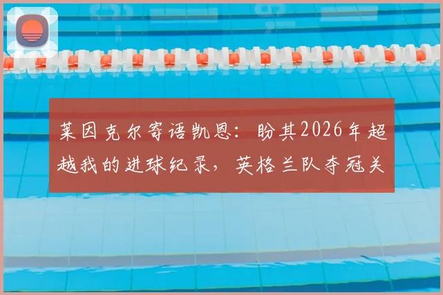 莱因克尔寄语凯恩：盼其2026年超越我的进球纪录，英格兰队夺冠关键在此