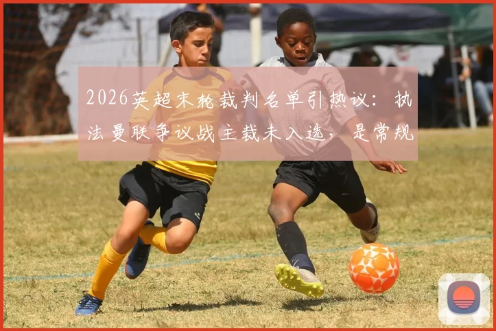 2026英超末轮裁判名单引热议:执法曼联争议战主裁未入选,是常规轮换还是处罚信号?