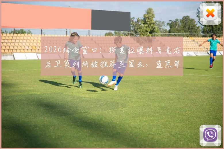 2026转会窗口：斯基拉爆料马竞右后卫莫利纳被推荐至国米，蓝黑军团后防补强新目标浮现