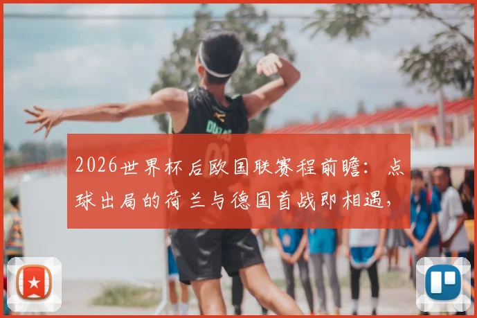 2026世界杯后欧国联赛程前瞻：点球出局的荷兰与德国首战即相遇，时间地点全解析