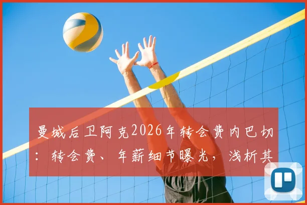 曼城后卫阿克2026年转会费内巴切：转会费、年薪细节曝光，浅析其离队原因与土超前景