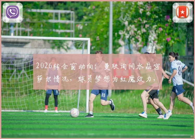 2026转会窗动向：曼联询问水晶宫萨尔情况，球员梦想为红魔效力，法媒独家解析潜在交易