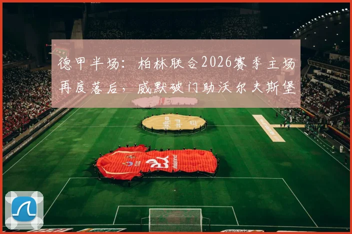 德甲半场：柏林联合2026赛季主场再度落后，威默破门助沃尔夫斯堡客场占先机
