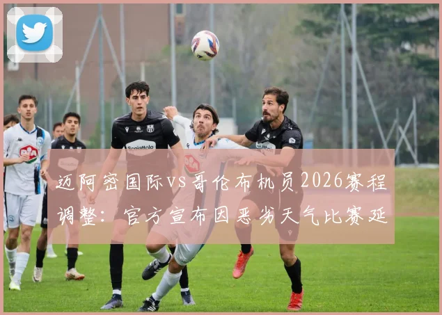 迈阿密国际vs哥伦布机员2026赛程调整:官方宣布因恶劣天气比赛延迟至晚上8点10分开球