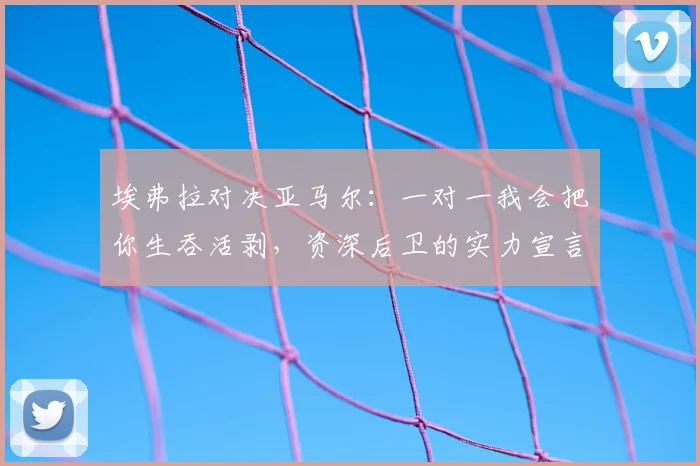 埃弗拉对决亚马尔:一对一我会把你生吞活剥,资深后卫的实力宣言,梅西C罗可作证