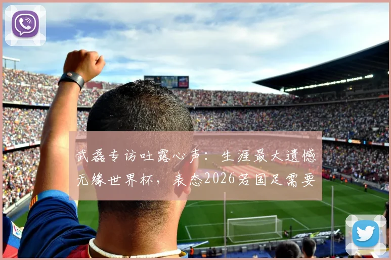 武磊专访吐露心声：生涯最大遗憾无缘世界杯，表态2026若国足需要必义无反顾归队助力
