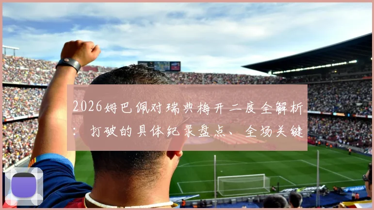 2026姆巴佩对瑞典梅开二度全解析：打破的具体纪录盘点、全场关键数据及法国队世界杯前景展望