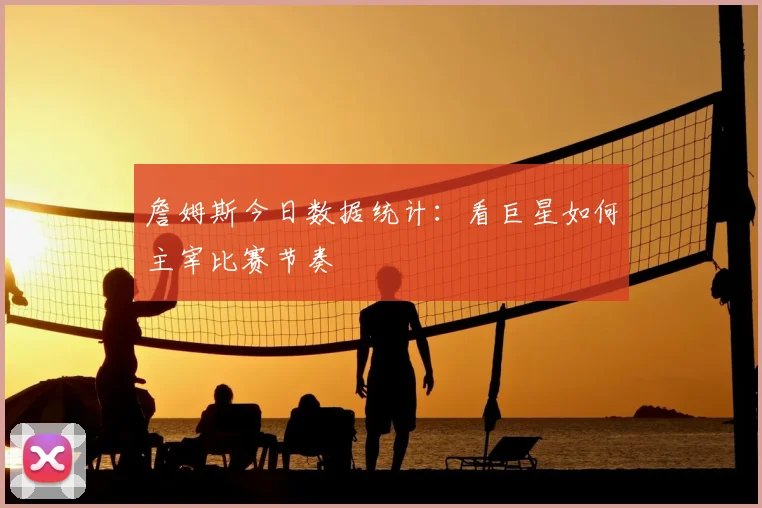 詹姆斯今日数据统计:看巨星如何主宰比赛节奏