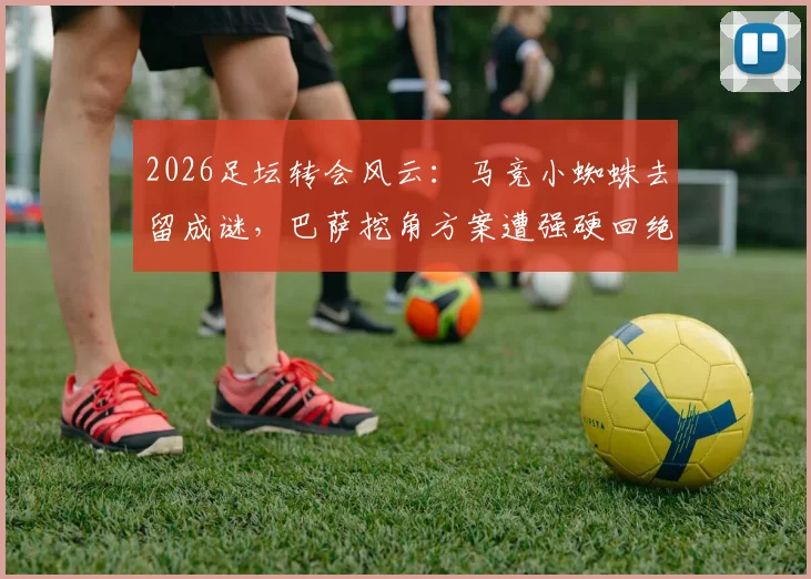 2026足坛转会风云：马竞小蜘蛛去留成谜，巴萨挖角方案遭强硬回绝