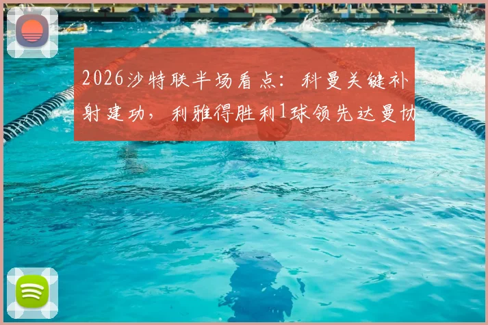 2026沙特联半场看点：科曼关键补射建功，利雅得胜利1球领先达曼协作，附全场局势分析