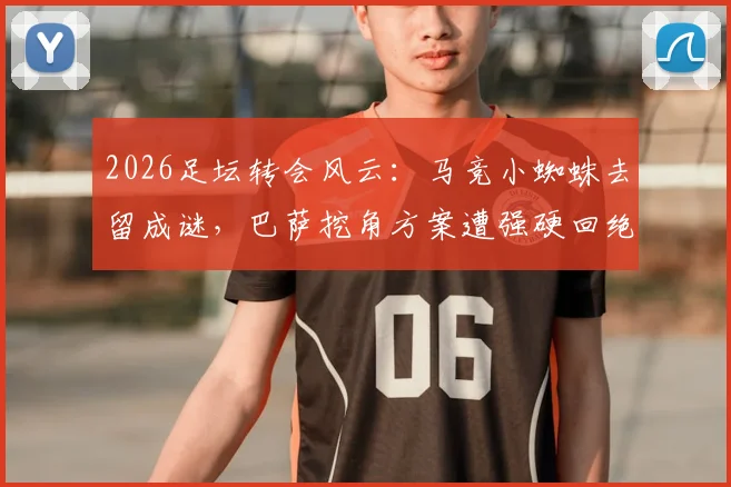 2026足坛转会风云：马竞小蜘蛛去留成谜，巴萨挖角方案遭强硬回绝