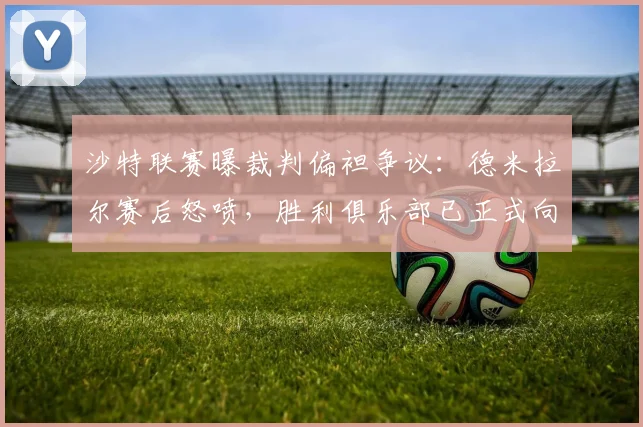 沙特联赛曝裁判偏袒争议:德米拉尔赛后怒喷,胜利俱乐部已正式向道德委员会投诉
