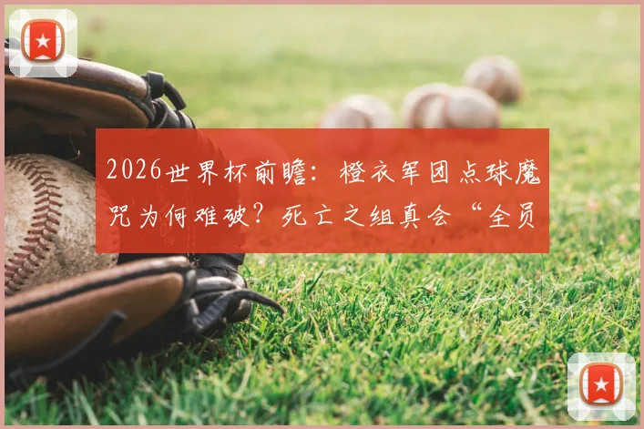 2026世界杯前瞻：橙衣军团点球魔咒为何难破？死亡之组真会“全员死亡”吗？