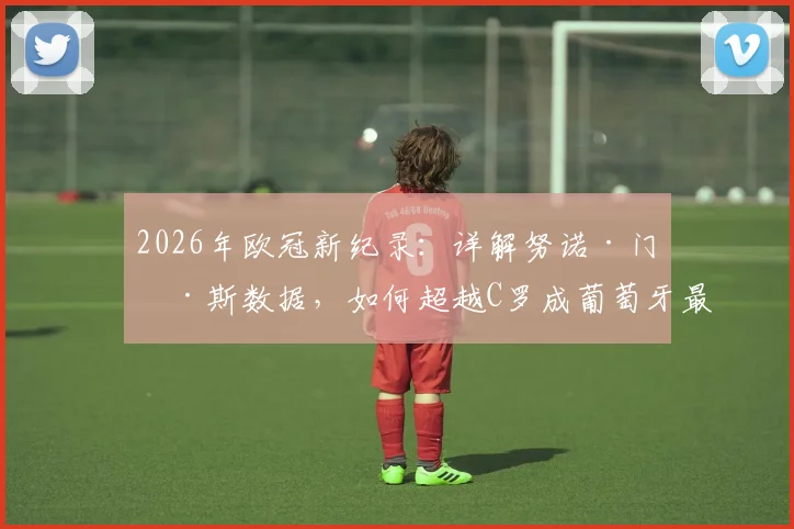 2026年欧冠新纪录：详解努诺·门德斯数据，如何超越C罗成葡萄牙最快50场先生