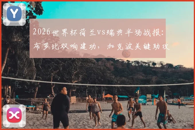 2026世界杯荷兰vs瑞典半场战报：布罗比双响建功，加克波关键助攻，橙衣军团如何奠定胜局？