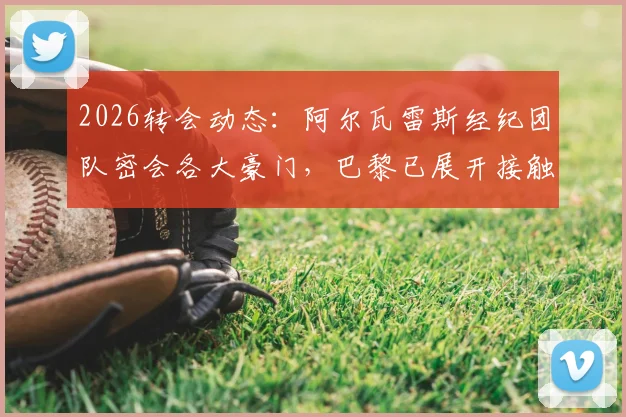 2026转会动态:阿尔瓦雷斯经纪团队密会各大豪门,巴黎已展开接触,曼城态度成关键