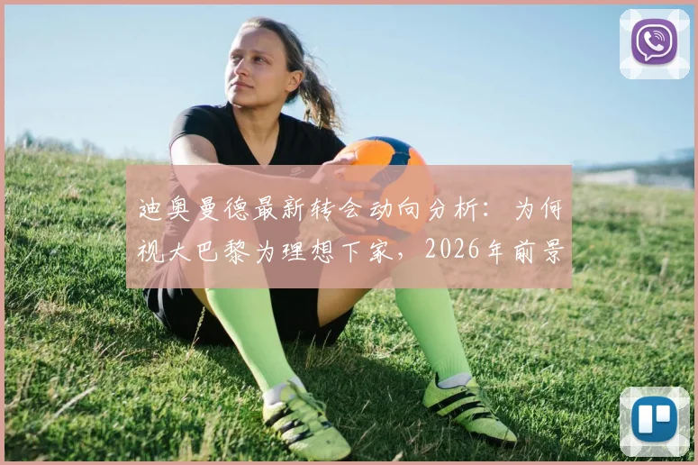 迪奥曼德最新转会动向分析：为何视大巴黎为理想下家，2026年前景与技术特点全解析
