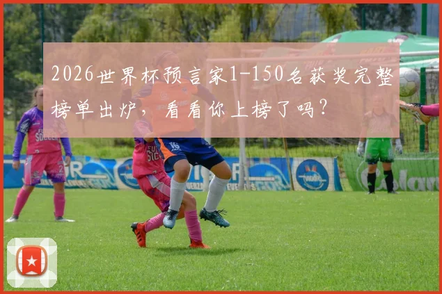 2026世界杯预言家1-150名获奖完整榜单出炉，看看你上榜了吗？