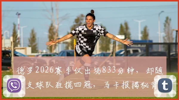 德罗2026赛季仅出场833分钟，却随两支球队狂揽四冠，马卡报揭秘背后故事