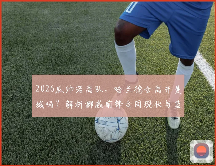 2026瓜帅若离队，哈兰德会离开曼城吗？解析挪威前锋合同现状与蓝月军团未来规划
