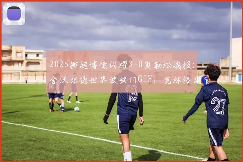 2026挪超博德闪耀3-0奥勒松战报：舍沃尔德世界波破门GIF，克林格建功数据，附全场录像回放链接