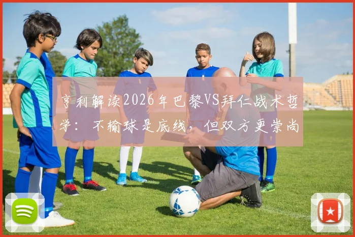 亨利解读2026年巴黎VS拜仁战术哲学：不输球是底线，但双方更崇尚冒险进攻