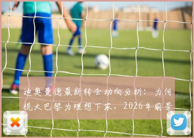 迪奥曼德最新转会动向分析：为何视大巴黎为理想下家，2026年前景与技术特点全解析