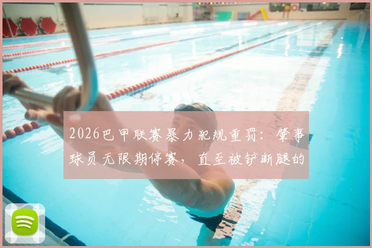 2026巴甲联赛暴力犯规重罚：肇事球员无限期停赛，直至被铲断腿的队友伤愈，引发足球界规则热议