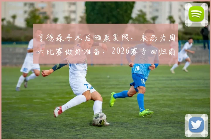 亨德森手术后晒康复照,表态为周六比赛做好准备,2026赛季回归前景分析