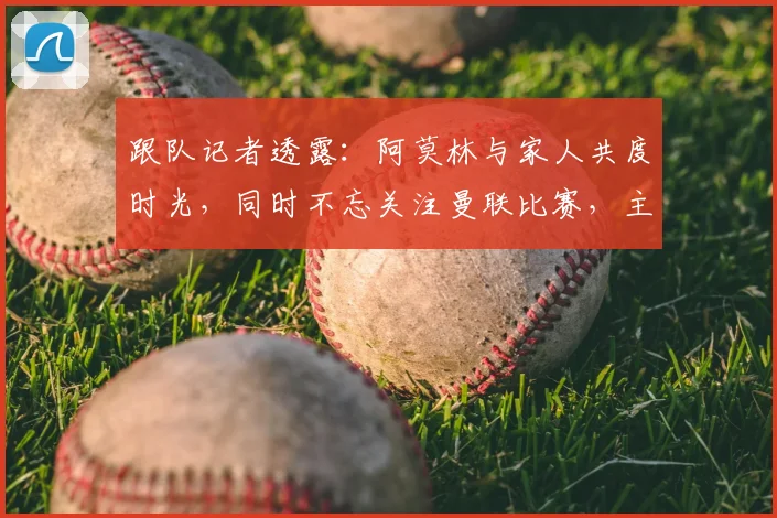 跟队记者透露：阿莫林与家人共度时光，同时不忘关注曼联比赛，主帅位置悬念牵动人心