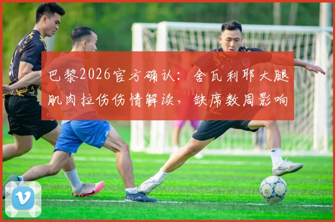 巴黎2026官方确认：舍瓦利耶大腿肌肉拉伤伤情解读，缺席数周影响分析与康复时间预估