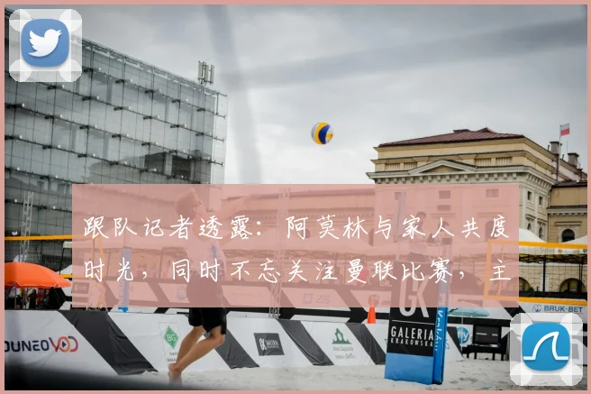 跟队记者透露：阿莫林与家人共度时光，同时不忘关注曼联比赛，主帅位置悬念牵动人心