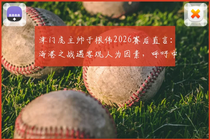 津门虎主帅于根伟2026赛后直言:海港之战遇客观人为因素,呼吁中超赛场环境更纯粹