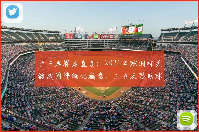 卢卡库赛后直言：2026年欧洲杯关键战因情绪化崩盘，三点反思助球队成长，未来心态决定上限