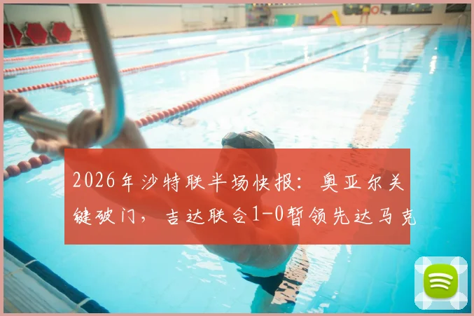 2026年沙特联半场快报：奥亚尔关键破门，吉达联合1-0暂领先达马克，全场集锦回顾及技战术解读
