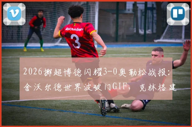 2026挪超博德闪耀3-0奥勒松战报：舍沃尔德世界波破门GIF，克林格建功数据，附全场录像回放链接