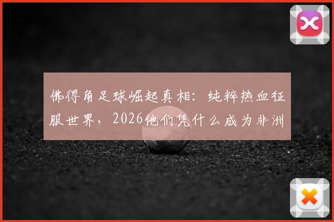 佛得角足球崛起真相：纯粹热血征服世界，2026他们凭什么成为非洲黑马？